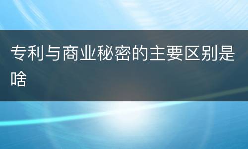 专利与商业秘密的主要区别是啥
