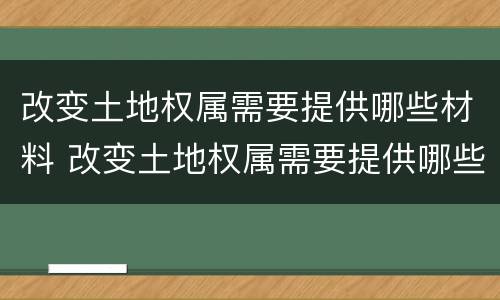 改变土地权属需要提供哪些材料 改变土地权属需要提供哪些材料和手续