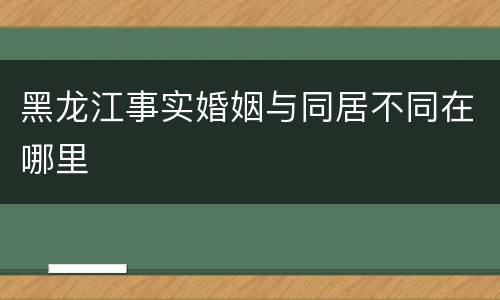 黑龙江事实婚姻与同居不同在哪里