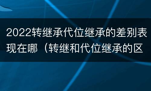 2022转继承代位继承的差别表现在哪（转继和代位继承的区别）