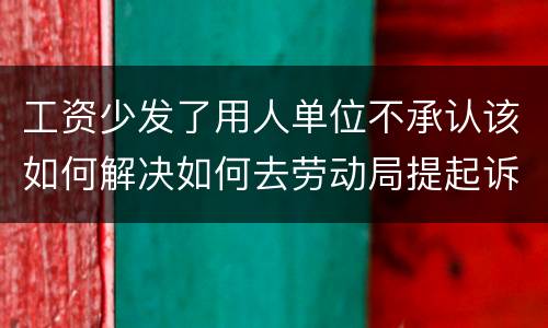工资少发了用人单位不承认该如何解决如何去劳动局提起诉讼
