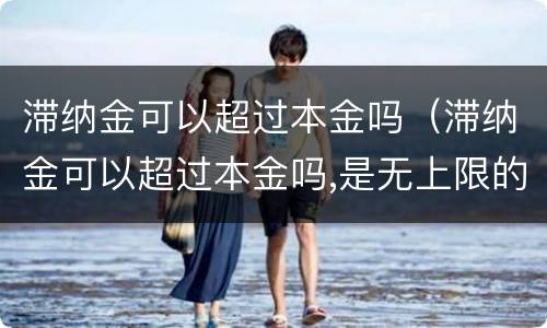 滞纳金可以超过本金吗（滞纳金可以超过本金吗,是无上限的吗）