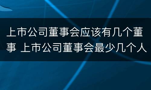 上市公司董事会应该有几个董事 上市公司董事会最少几个人