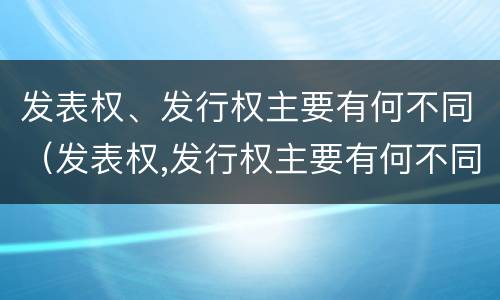 发表权、发行权主要有何不同（发表权,发行权主要有何不同之处）
