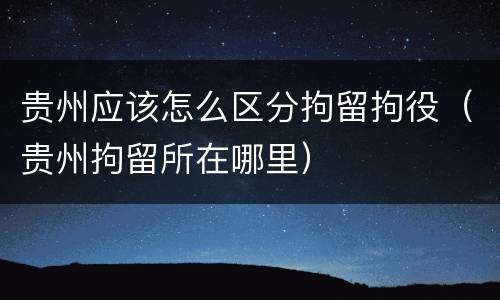 贵州应该怎么区分拘留拘役（贵州拘留所在哪里）