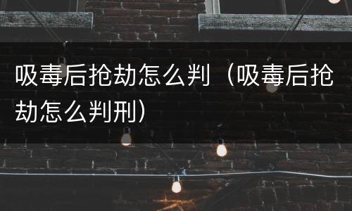 吸毒后抢劫怎么判（吸毒后抢劫怎么判刑）