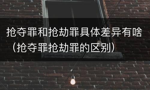 抢夺罪和抢劫罪具体差异有啥（抢夺罪抢劫罪的区别）