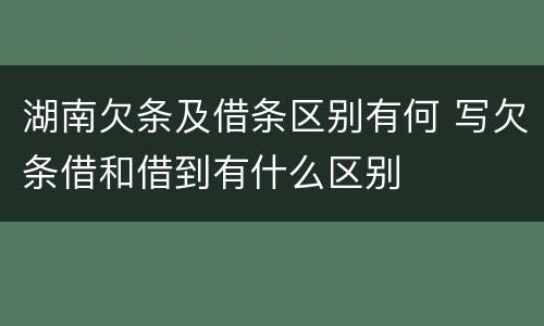 湖南欠条及借条区别有何 写欠条借和借到有什么区别