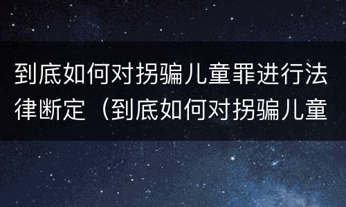 到底如何对拐骗儿童罪进行法律断定（到底如何对拐骗儿童罪进行法律断定处罚）