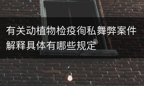 有关动植物检疫徇私舞弊案件解释具体有哪些规定