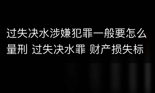 过失决水涉嫌犯罪一般要怎么量刑 过失决水罪 财产损失标准