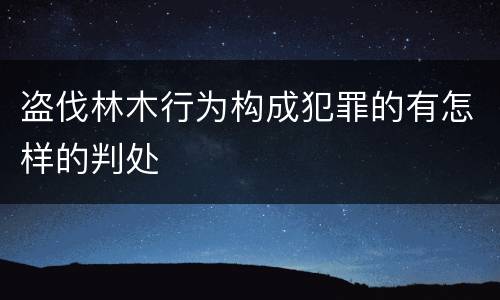 盗伐林木行为构成犯罪的有怎样的判处