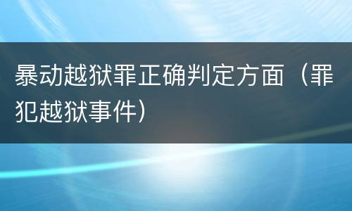暴动越狱罪正确判定方面（罪犯越狱事件）
