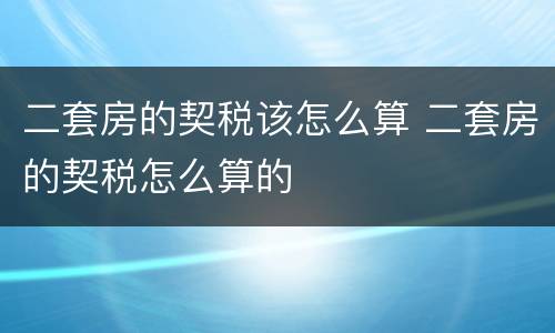 二套房的契税该怎么算 二套房的契税怎么算的