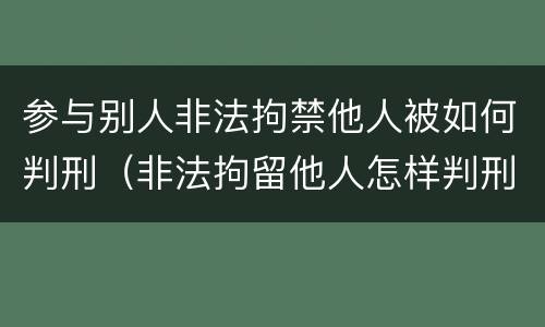 参与别人非法拘禁他人被如何判刑（非法拘留他人怎样判刑）
