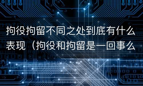 拘役拘留不同之处到底有什么表现（拘役和拘留是一回事么）