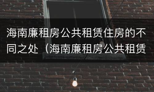 海南廉租房公共租赁住房的不同之处（海南廉租房公共租赁住房的不同之处有哪些）