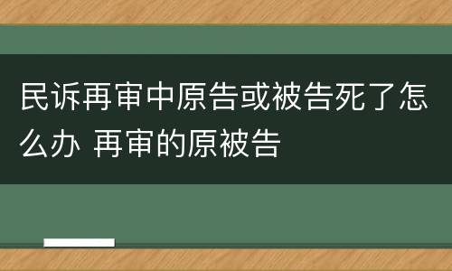 民诉再审中原告或被告死了怎么办 再审的原被告