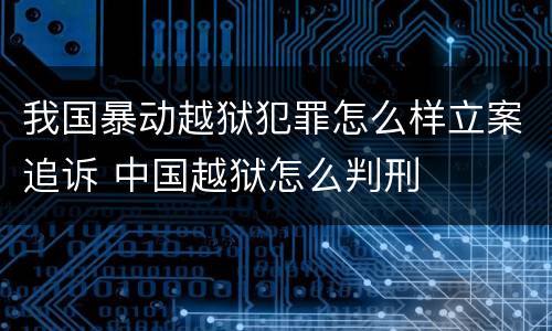 我国暴动越狱犯罪怎么样立案追诉 中国越狱怎么判刑