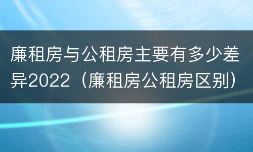 廉租房与公租房主要有多少差异2022（廉租房公租房区别）