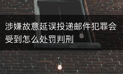 涉嫌故意延误投递邮件犯罪会受到怎么处罚判刑