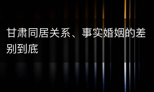 甘肃同居关系、事实婚姻的差别到底