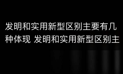 发明和实用新型区别主要有几种体现 发明和实用新型区别主要有几种体现方法