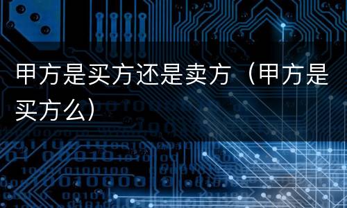 甲方是买方还是卖方（甲方是买方么）