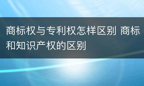 商标权与专利权怎样区别 商标和知识产权的区别