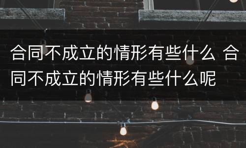 合同不成立的情形有些什么 合同不成立的情形有些什么呢