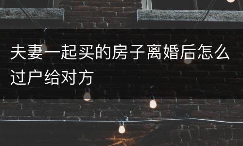 夫妻一起买的房子离婚后怎么过户给对方