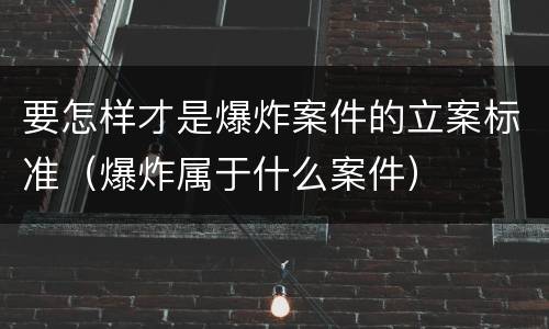 要怎样才是爆炸案件的立案标准（爆炸属于什么案件）