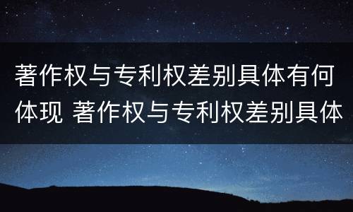 著作权与专利权差别具体有何体现 著作权与专利权差别具体有何体现