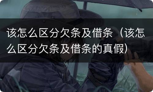 该怎么区分欠条及借条（该怎么区分欠条及借条的真假）