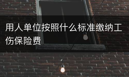 用人单位按照什么标准缴纳工伤保险费