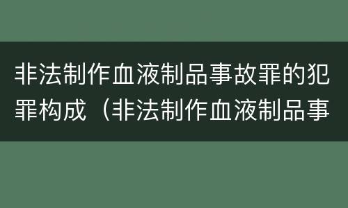 非法制作血液制品事故罪的犯罪构成（非法制作血液制品事故罪的犯罪构成要件）