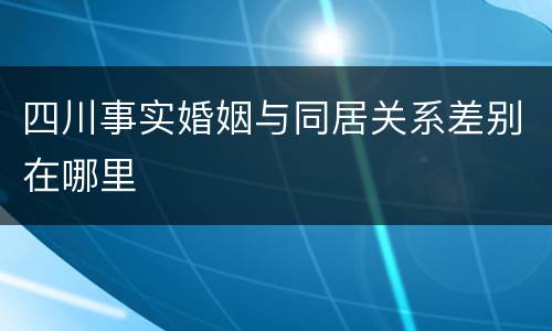 四川事实婚姻与同居关系差别在哪里