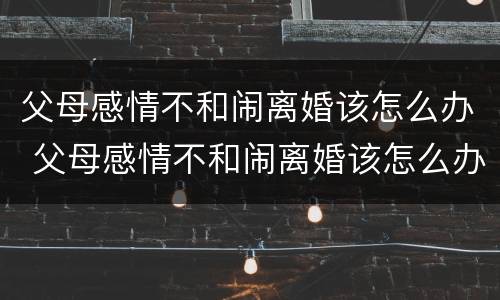 父母感情不和闹离婚该怎么办 父母感情不和闹离婚该怎么办呢