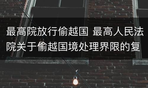 最高院放行偷越国 最高人民法院关于偷越国境处理界限的复函