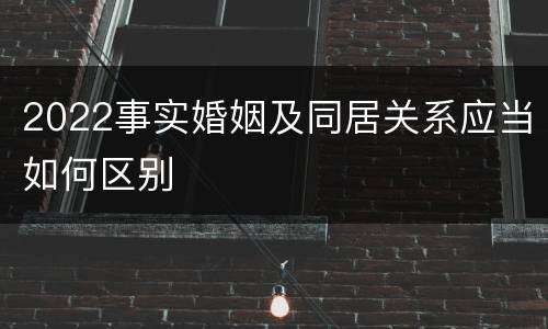 2022事实婚姻及同居关系应当如何区别
