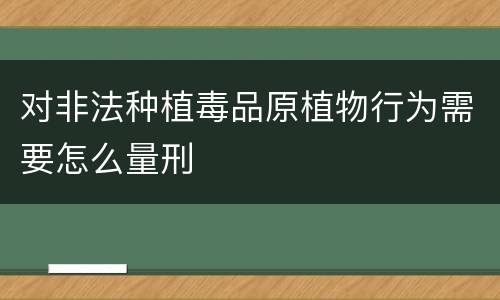 对非法种植毒品原植物行为需要怎么量刑