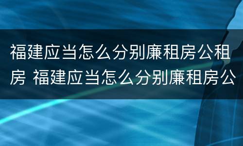 福建应当怎么分别廉租房公租房 福建应当怎么分别廉租房公租房和民宅