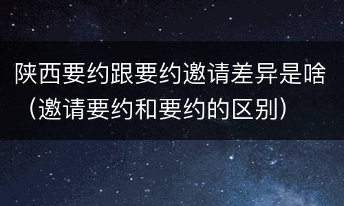 陕西要约跟要约邀请差异是啥（邀请要约和要约的区别）