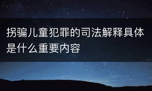 拐骗儿童犯罪的司法解释具体是什么重要内容