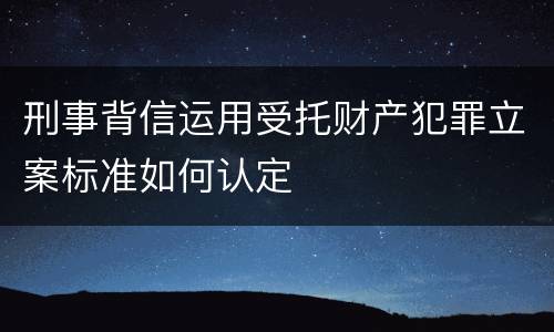 刑事背信运用受托财产犯罪立案标准如何认定