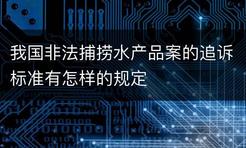 我国非法捕捞水产品案的追诉标准有怎样的规定