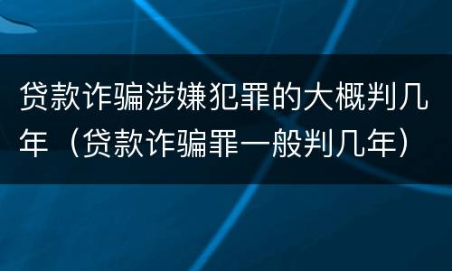 贷款诈骗涉嫌犯罪的大概判几年（贷款诈骗罪一般判几年）