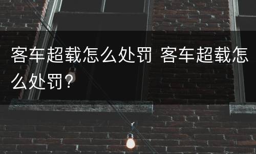 客车超载怎么处罚 客车超载怎么处罚?