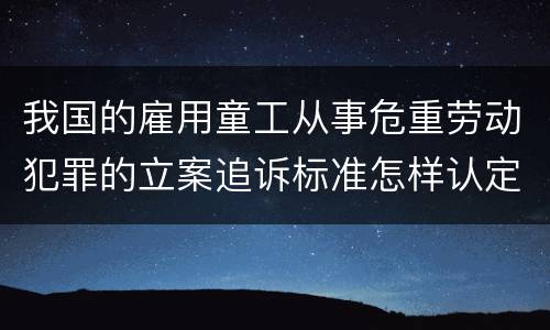 我国的雇用童工从事危重劳动犯罪的立案追诉标准怎样认定