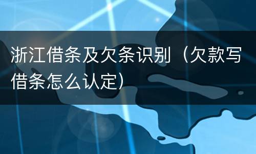 浙江借条及欠条识别（欠款写借条怎么认定）
